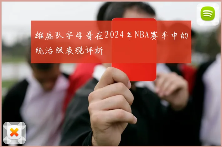 雄鹿队字母哥在2024年NBA赛季中的统治级表现评析