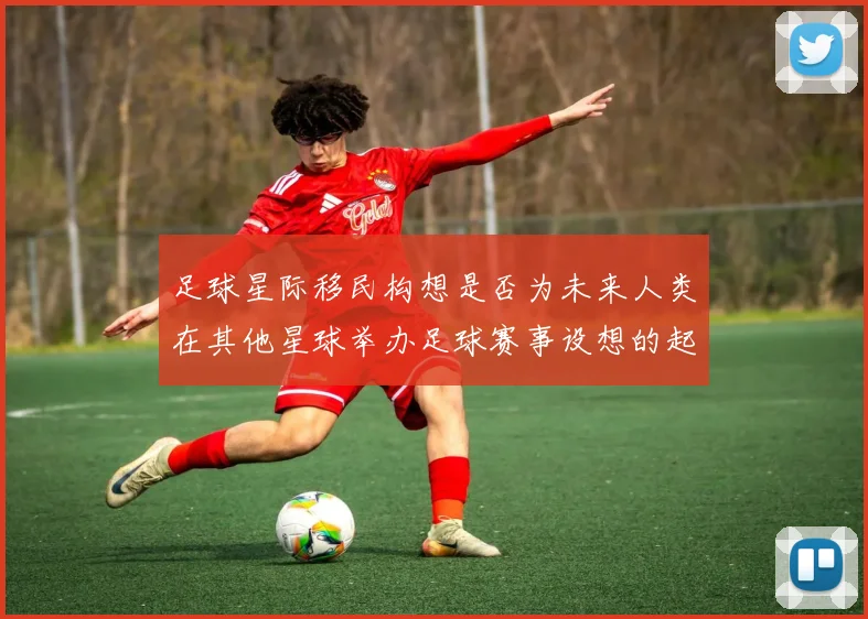 足球星际移民构想是否为未来人类在其他星球举办足球赛事设想的起点