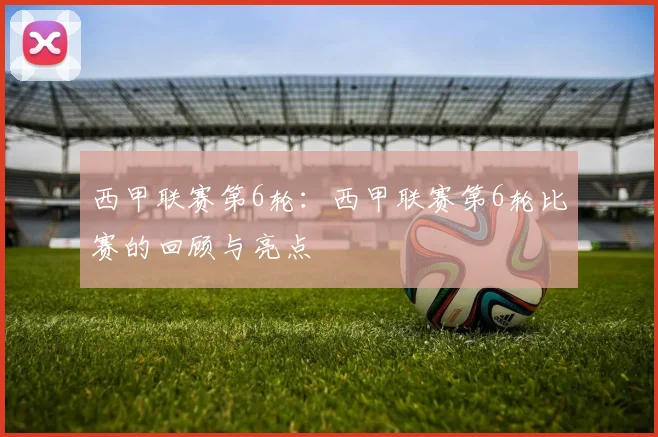 西甲联赛第6轮：西甲联赛第6轮比赛的回顾与亮点