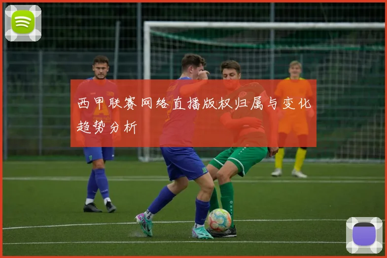 西甲联赛网络直播版权归属与变化趋势分析