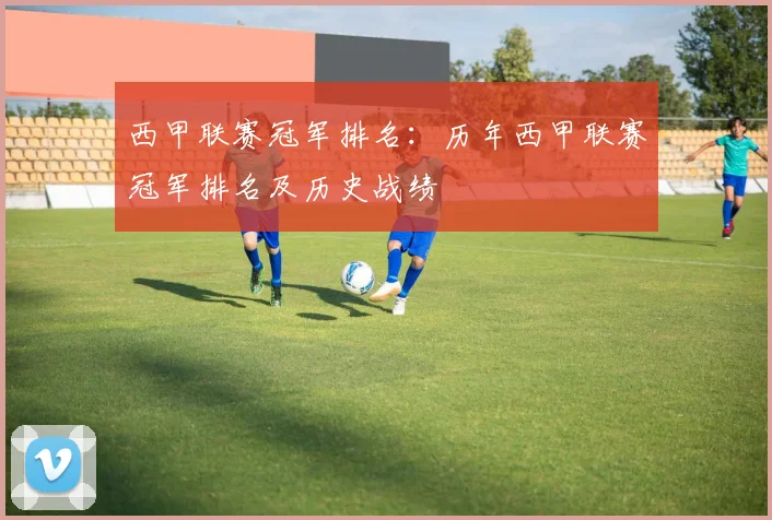 西甲联赛冠军排名：历年西甲联赛冠军排名及历史战绩