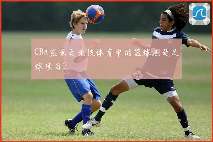 CBA究竟是竞技体育中的篮球还是足球项目？