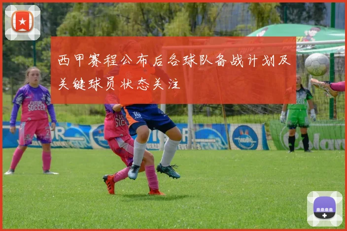 西甲赛程公布后各球队备战计划及关键球员状态关注