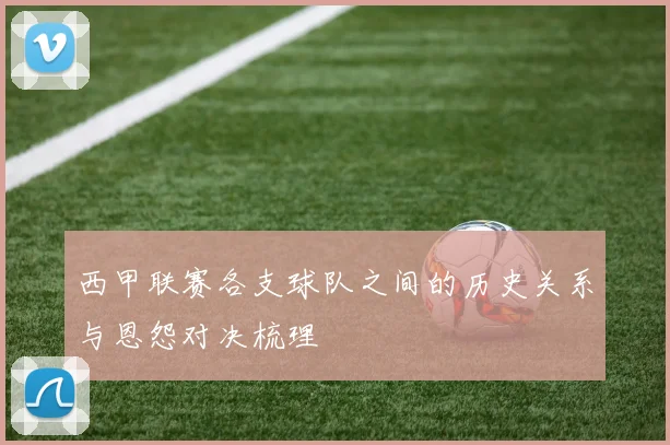 西甲联赛各支球队之间的历史关系与恩怨对决梳理