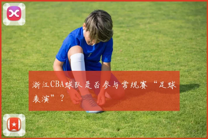 浙江CBA球队是否参与常规赛“足球表演”？