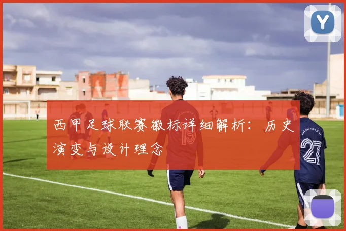 西甲足球联赛徽标详细解析：历史演变与设计理念